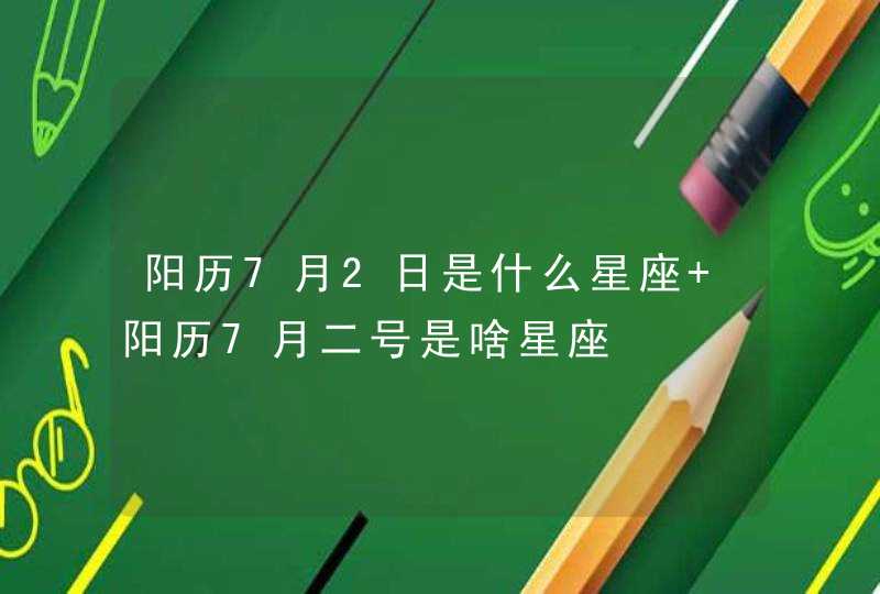 阳历7月2日是什么星座 阳历7月二号是啥星座 阳历7月2日是什么星座 阳历7月二号是啥星座
