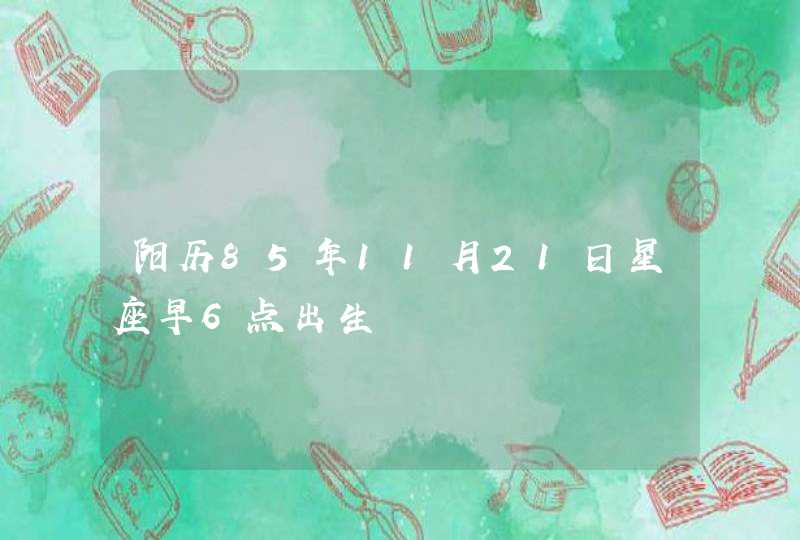 阳历85年11月21日星座早6点出生 阳历85年11月21日星座早6点出生