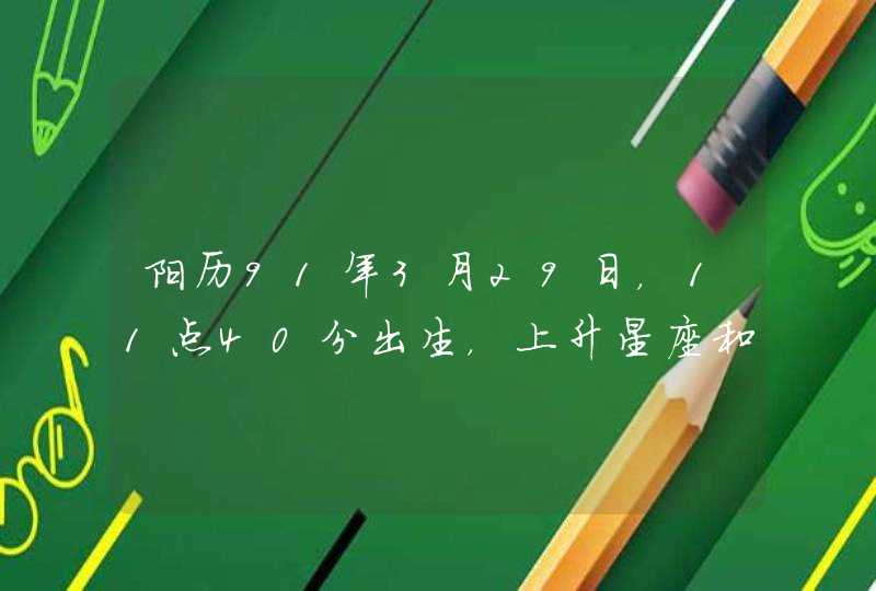 阳历91年3月29日,11点40分出生,上升星座和太阳星座是什么?帮忙算一下 阳历91年3月29日,11点40分出生,上升星座和太阳星座是什么?帮忙算一下