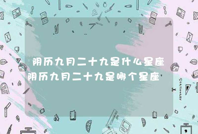 阴历九月二十九是什么星座阴历九月二十九是哪个星座 阴历九月二十九是什么星座阴历九月二十九是哪个星座