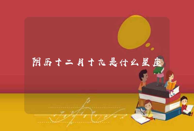阴历十二月十九是什么星座 阴历十二月十九是什么星座