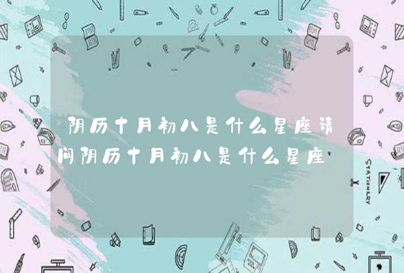 阴历十月初八是什么星座请问阴历十月初八是什么星座 阴历十月初八是什么星座请问阴历十月初八是什么星座