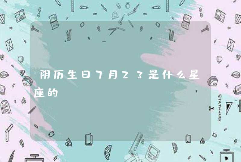 阴历生日7月23是什么星座的 阴历生日7月23是什么星座的