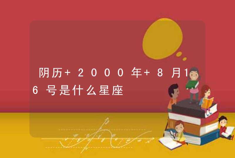 阴历 2000年 8月16号是什么星座 阴历 2000年 8月16号是什么星座