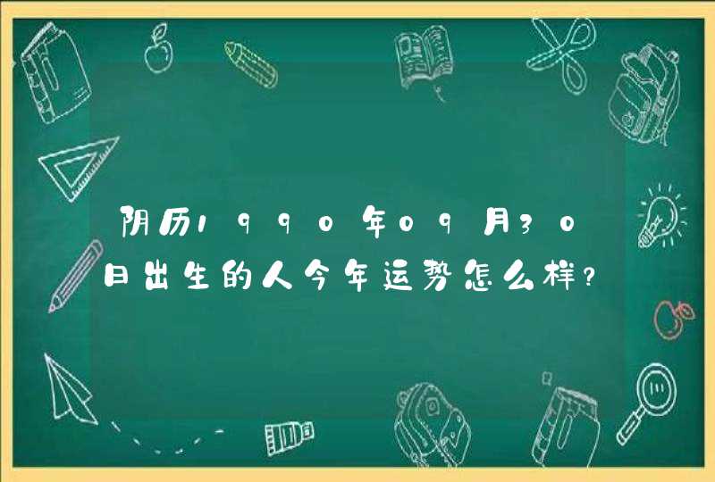 阴历1990年09月30日出生的人今年运势怎么样? 阴历1990年09月30日出生的人今年运势怎么样?