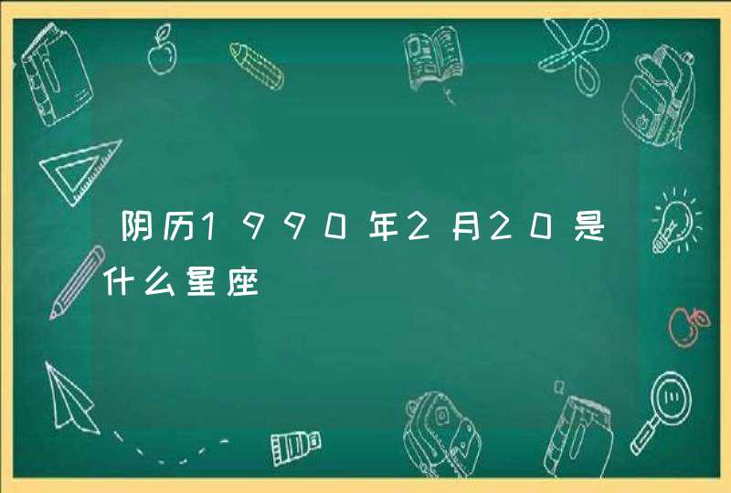 阴历1990年2月20是什么星座 阴历1990年2月20是什么星座