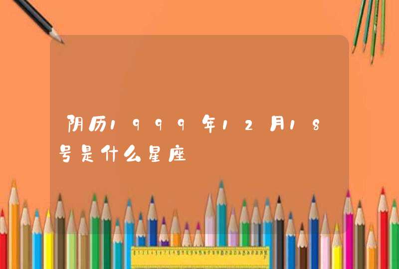 阴历1999年12月18号是什么星座 阴历1999年12月18号是什么星座
