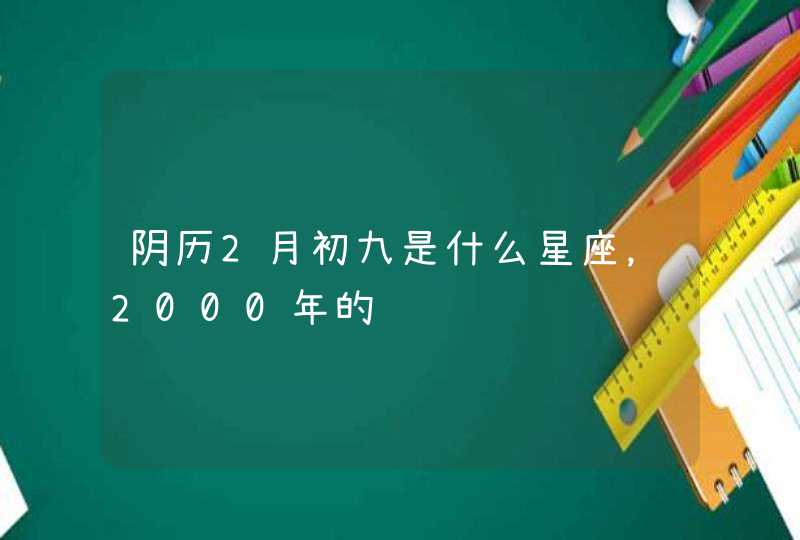 阴历2月初九是什么星座,2000年的 阴历2月初九是什么星座,2000年的