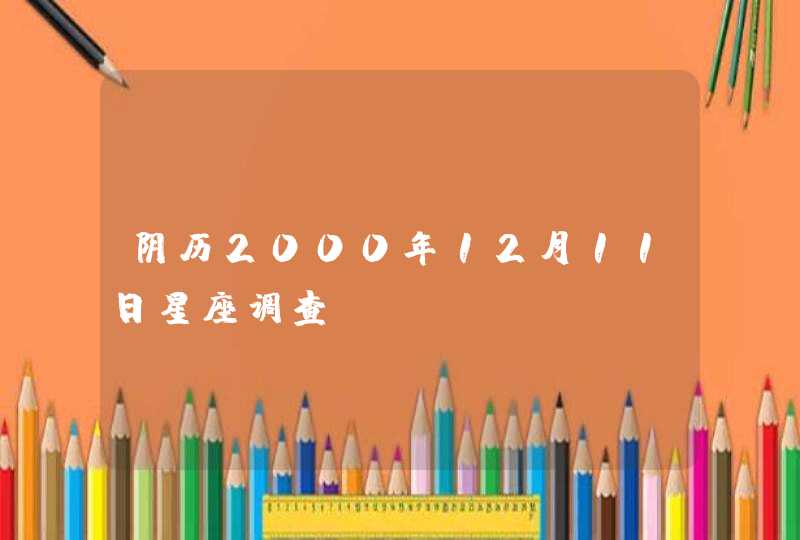 阴历2000年12月11日星座调查 阴历2000年12月11日星座调查