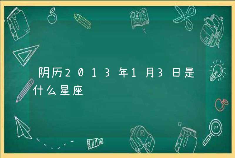 阴历2013年1月3日是什么星座 阴历2013年1月3日是什么星座