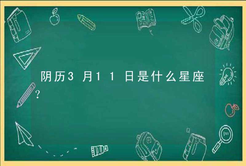 阴历3月11日是什么星座? 阴历3月11日是什么星座?