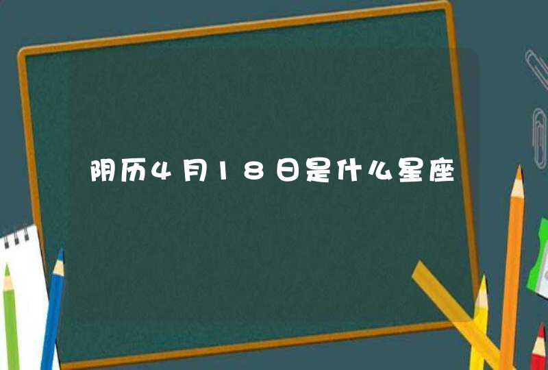 阴历4月18日是什么星座 阴历4月18日是什么星座