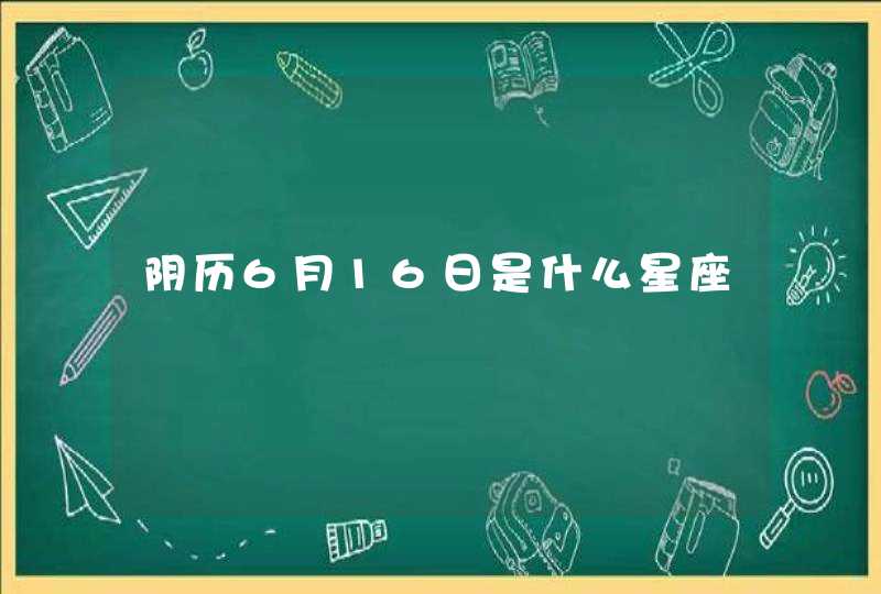 阴历6月16日是什么星座 阴历6月16日是什么星座