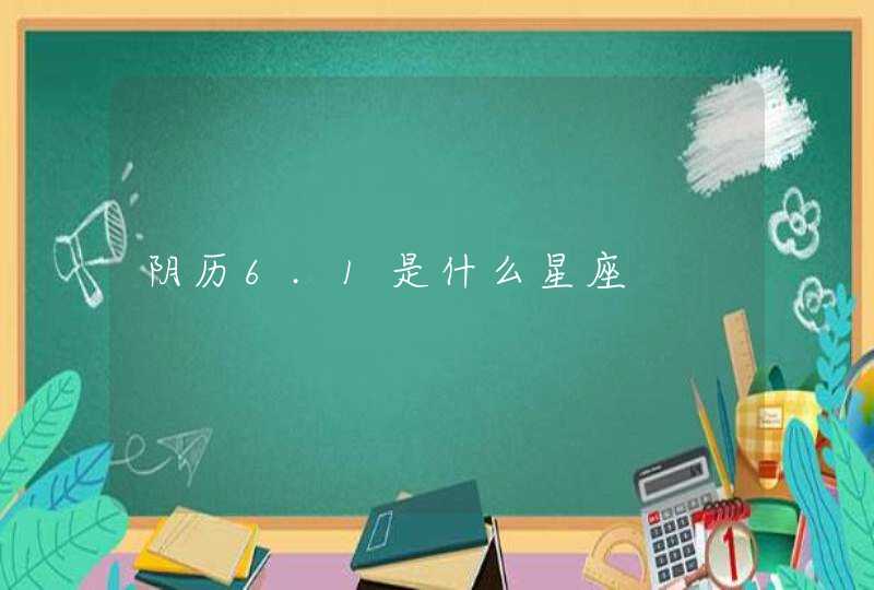 阴历6.1是什么星座 阴历6.1是什么星座
