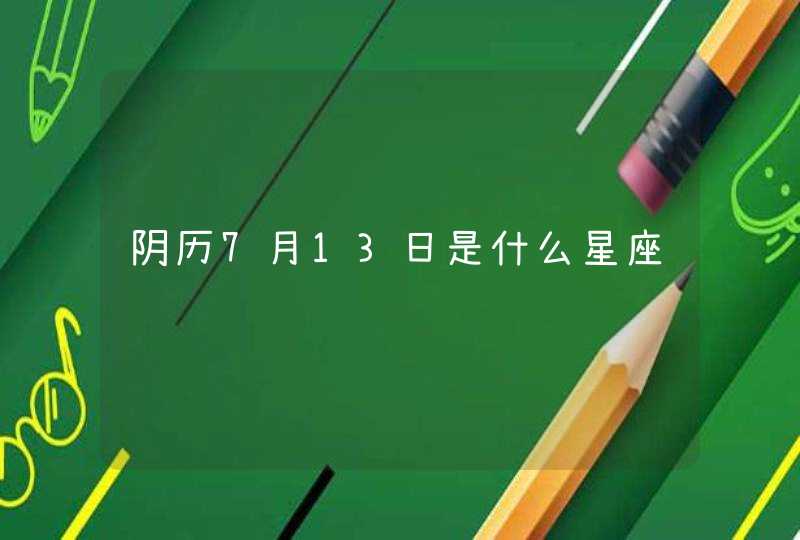阴历7月13日是什么星座 阴历7月13日是什么星座