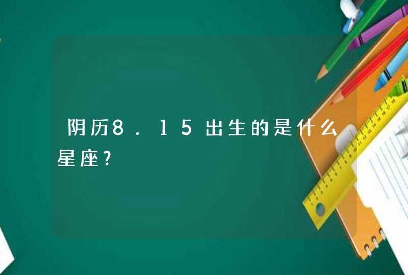 阴历8.15出生的是什么星座? 阴历8.15出生的是什么星座?