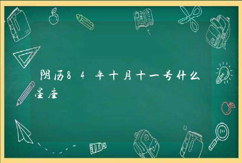 阴历84年十月十一号什么星座 阴历84年十月十一号什么星座