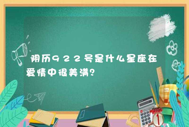 阴历922号是什么星座在爱情中很美满? 阴历922号是什么星座在爱情中很美满?