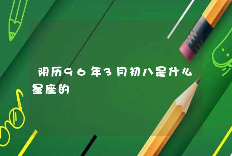 阴历96年3月初八是什么星座的 阴历96年3月初八是什么星座的