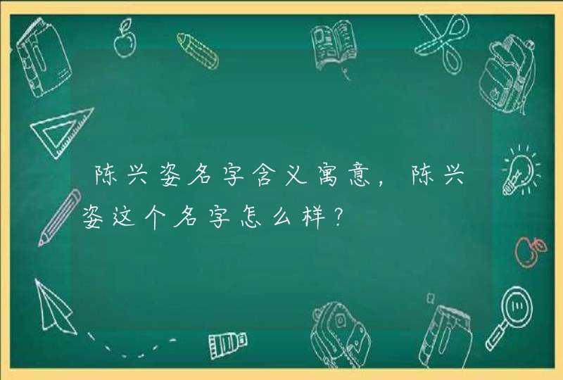 陈兴姿名字含义寓意,陈兴姿这个名字怎么样? 陈兴姿名字含义寓意,陈兴姿这个名字怎么样?