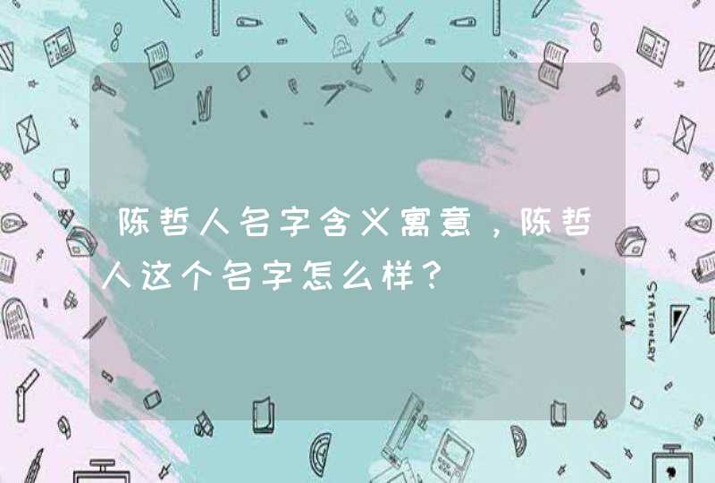 陈哲人名字含义寓意,陈哲人这个名字怎么样? 陈哲人名字含义寓意,陈哲人这个名字怎么样?