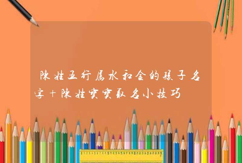 陈姓五行属水和金的孩子名字 陈姓宝宝取名小技巧 陈姓五行属水和金的孩子名字 陈姓宝宝取名小技巧