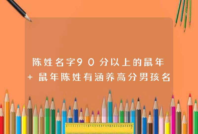 陈姓名字90分以上的鼠年 鼠年陈姓有涵养高分男孩名字 陈姓名字90分以上的鼠年 鼠年陈姓有涵养高分男孩名字