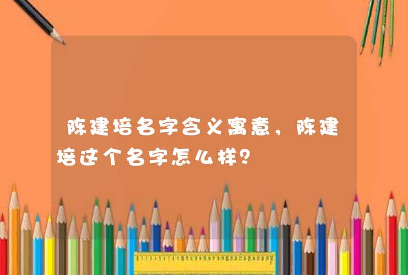 陈建培名字含义寓意,陈建培这个名字怎么样? 陈建培名字含义寓意,陈建培这个名字怎么样?
