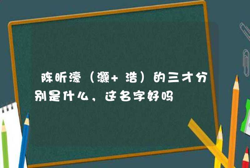 陈昕濠(灏 浩)的三才分别是什么,这名字好吗 陈昕濠(灏 浩)的三才分别是什么,这名字好吗