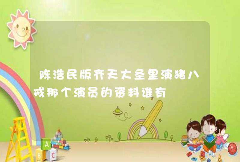 陈浩民版齐天大圣里演猪八戒那个演员的资料谁有 陈浩民版齐天大圣里演猪八戒那个演员的资料谁有