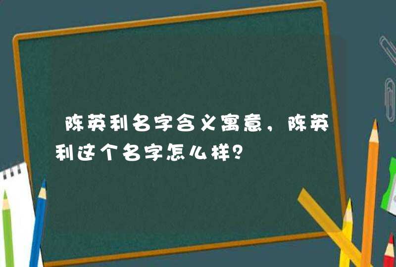 陈英利名字含义寓意,陈英利这个名字怎么样? 陈英利名字含义寓意,陈英利这个名字怎么样?