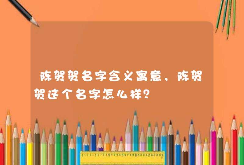 陈贺贺名字含义寓意,陈贺贺这个名字怎么样? 陈贺贺名字含义寓意,陈贺贺这个名字怎么样?