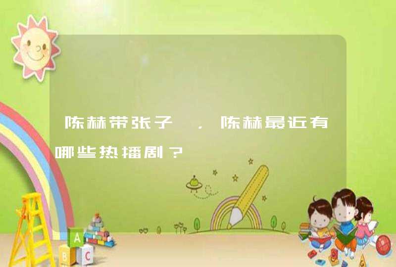 陈赫带张子萱,陈赫最近有哪些热播剧? 陈赫带张子萱,陈赫最近有哪些热播剧?
