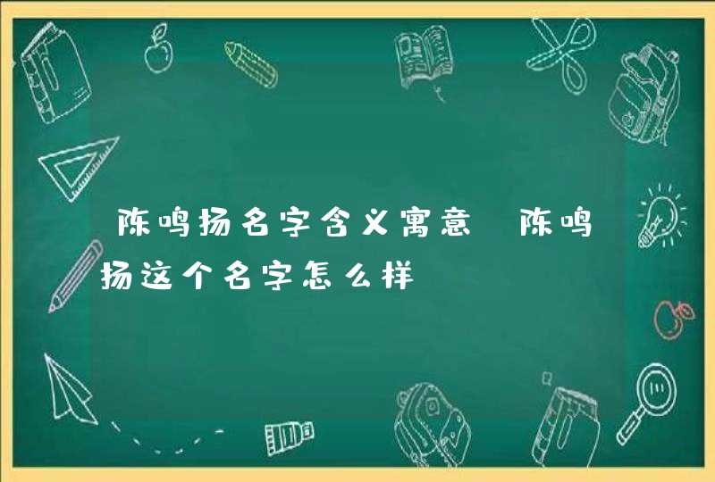 陈鸣扬名字含义寓意,陈鸣扬这个名字怎么样? 陈鸣扬名字含义寓意,陈鸣扬这个名字怎么样?