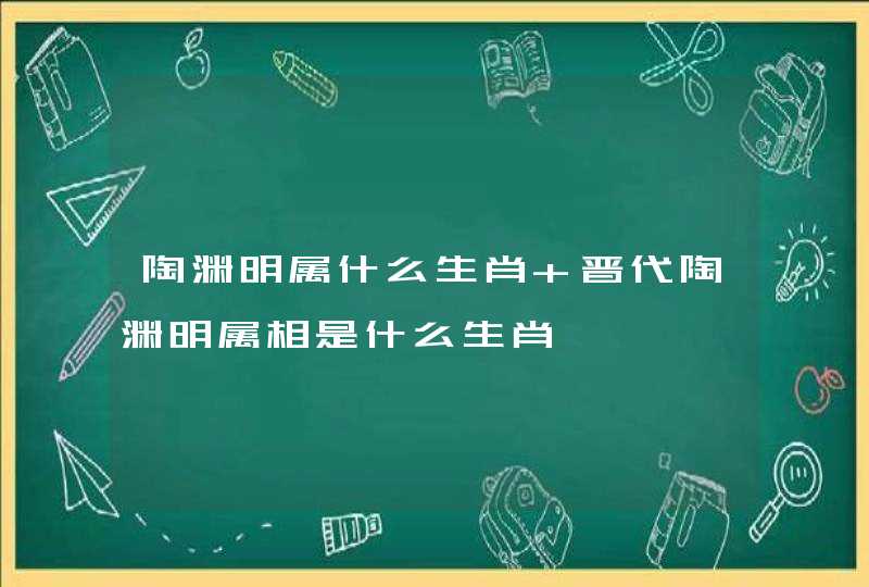 陶渊明属什么生肖 晋代陶渊明属相是什么生肖 陶渊明属什么生肖 晋代陶渊明属相是什么生肖