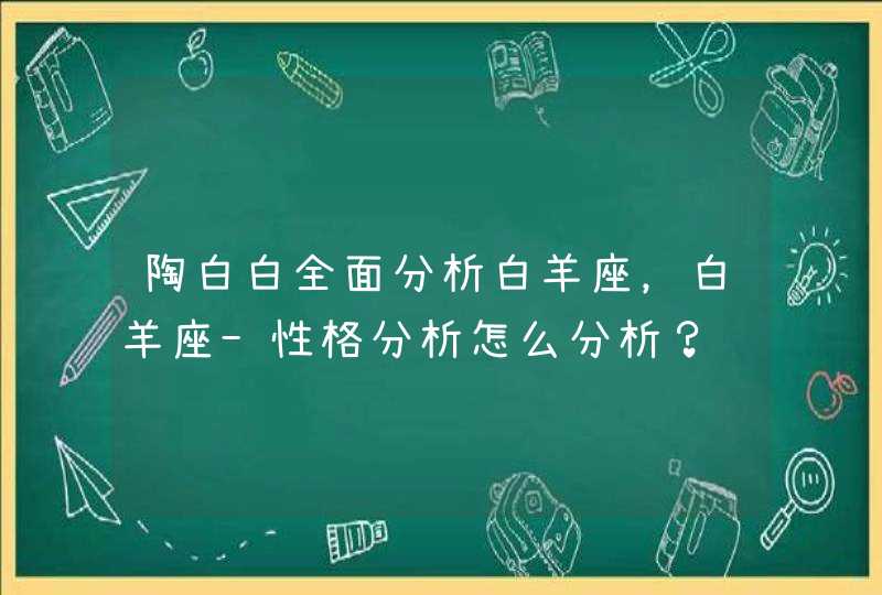 陶白白全面分析白羊座,白羊座-性格分析怎么分析? 陶白白全面分析白羊座,白羊座-性格分析怎么分析?