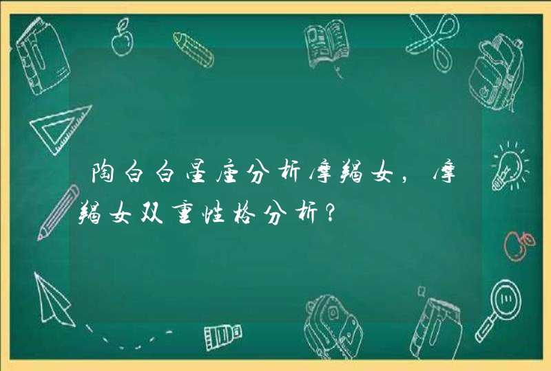 陶白白星座分析摩羯女,摩羯女双重性格分析? 陶白白星座分析摩羯女,摩羯女双重性格分析?