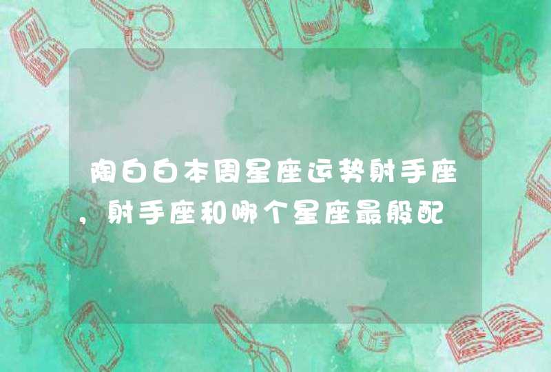 陶白白本周星座运势射手座,射手座和哪个星座最般配 陶白白本周星座运势射手座,射手座和哪个星座最般配