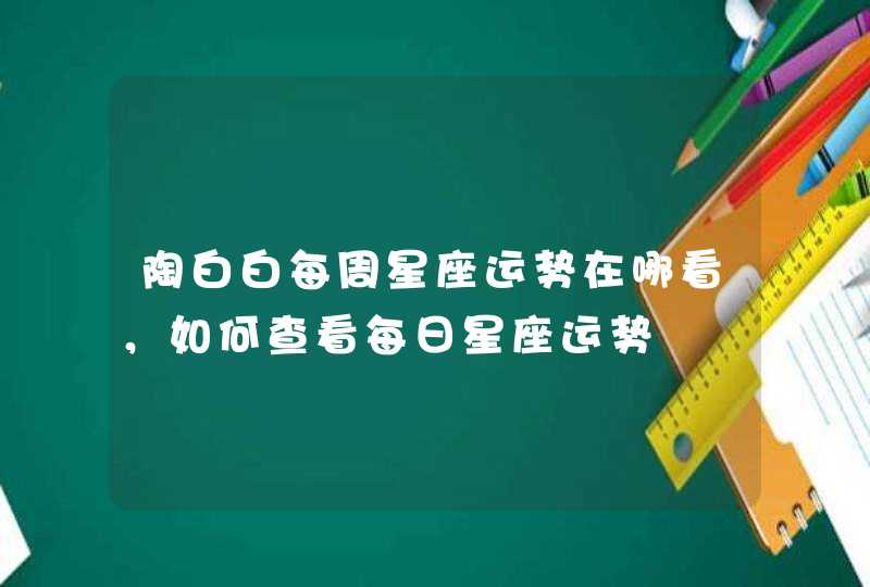 陶白白每周星座运势在哪看,如何查看每日星座运势 陶白白每周星座运势在哪看,如何查看每日星座运势