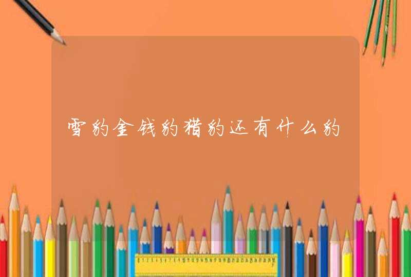 雪豹金钱豹猎豹还有什么豹 雪豹金钱豹猎豹还有什么豹