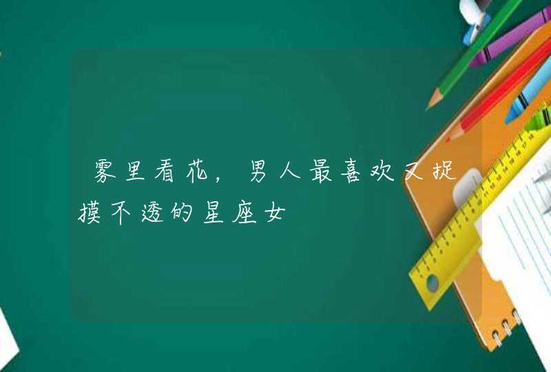 雾里看花,男人最喜欢又捉摸不透的星座女 雾里看花,男人最喜欢又捉摸不透的星座女
