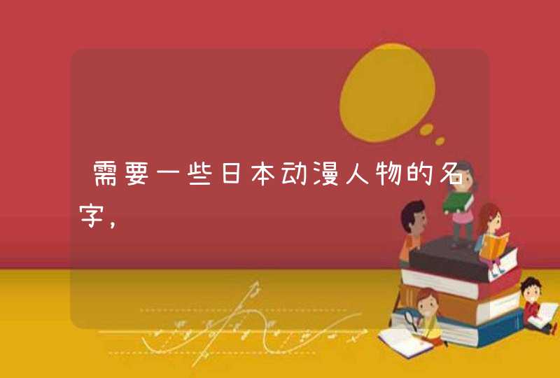 需要一些日本动漫人物的名字, 需要一些日本动漫人物的名字,