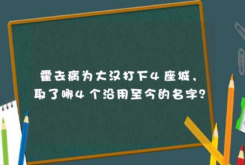 霍去病为大汉打下4座城,取了哪4个沿用至今的名字? 霍去病为大汉打下4座城,取了哪4个沿用至今的名字?