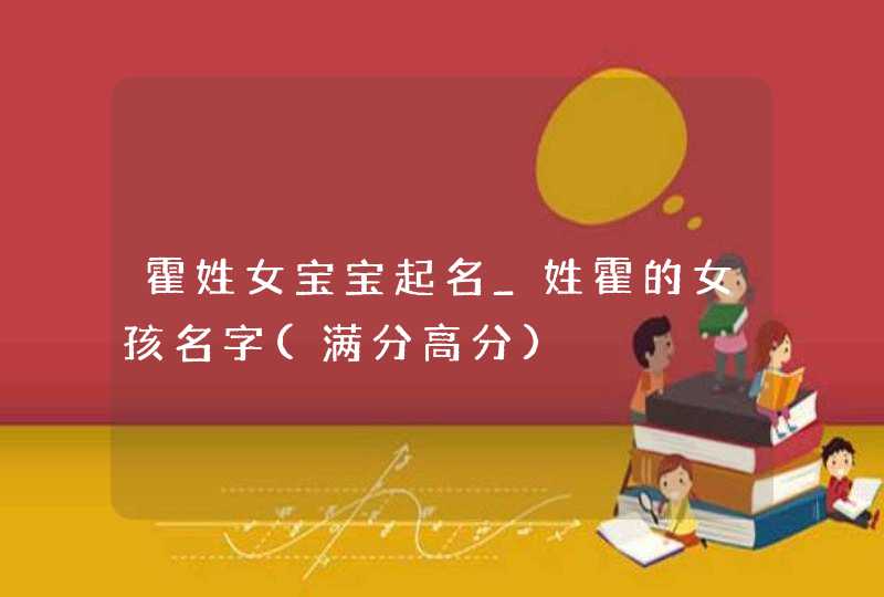 霍姓女宝宝起名_姓霍的女孩名字(满分高分) 霍姓女宝宝起名_姓霍的女孩名字(满分高分)