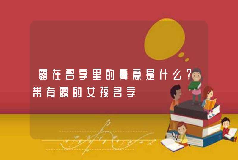 露在名字里的寓意是什么?带有露的女孩名字 露在名字里的寓意是什么?带有露的女孩名字