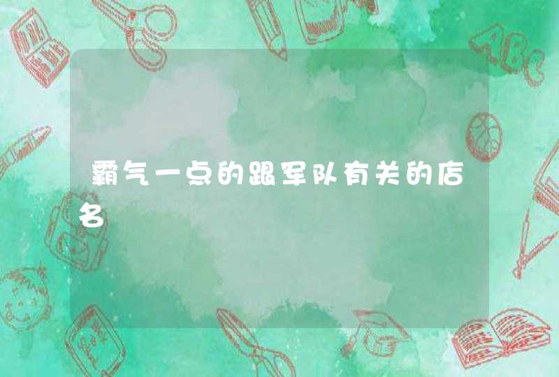 霸气一点的跟军队有关的店名 霸气一点的跟军队有关的店名