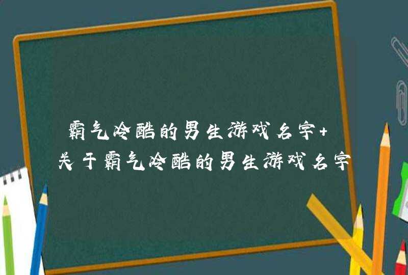 霸气冷酷的男生游戏名字 关于霸气冷酷的男生游戏名字推荐 霸气冷酷的男生游戏名字 关于霸气冷酷的男生游戏名字推荐