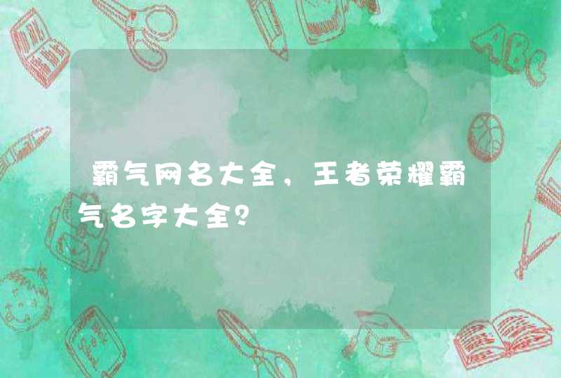 霸气网名大全,王者荣耀霸气名字大全? 霸气网名大全,王者荣耀霸气名字大全?