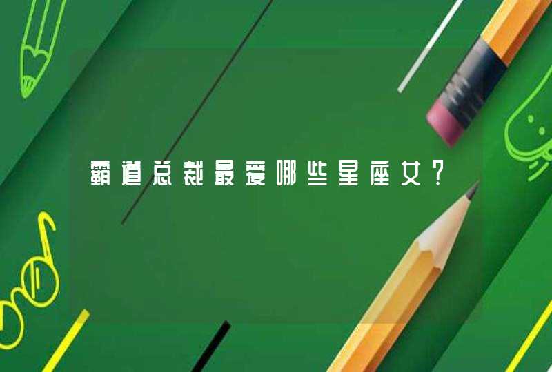 霸道总裁最爱哪些星座女? 霸道总裁最爱哪些星座女?