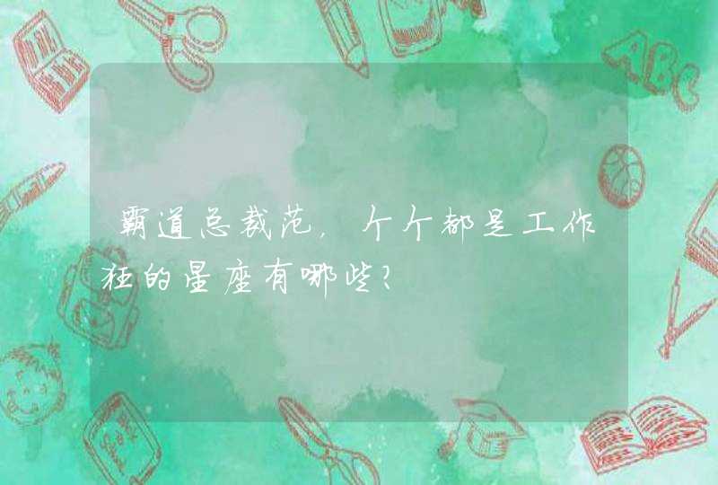 霸道总裁范,个个都是工作狂的星座有哪些? 霸道总裁范,个个都是工作狂的星座有哪些?